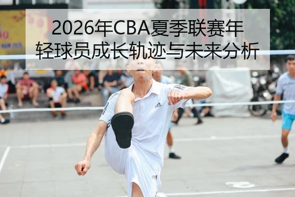 2026年CBA夏季联赛年轻球员成长轨迹与未来分析