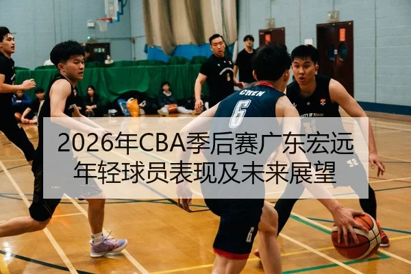 2026年CBA季后赛广东宏远年轻球员表现及未来展望