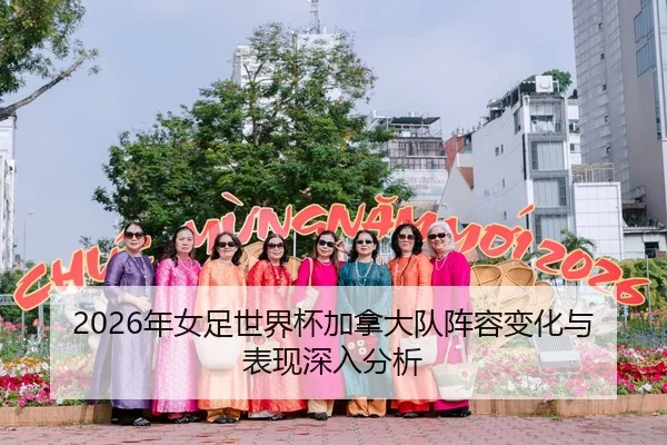 2026年女足世界杯加拿大队阵容变化与表现深入分析