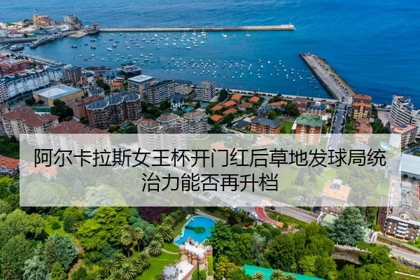 阿尔卡拉斯女王杯开门红后草地发球局统治力能否再升档