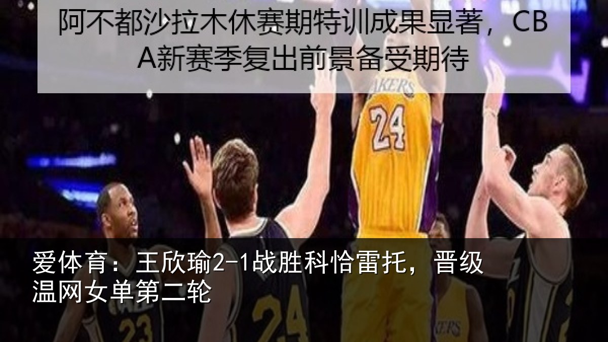 爱体育：王欣瑜2-1战胜科恰雷托，晋级温网女单第二轮
