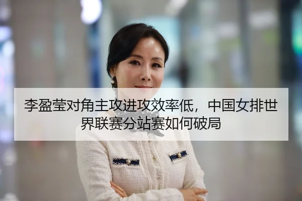 李盈莹对角主攻进攻效率低，中国女排世界联赛分站赛如何破局