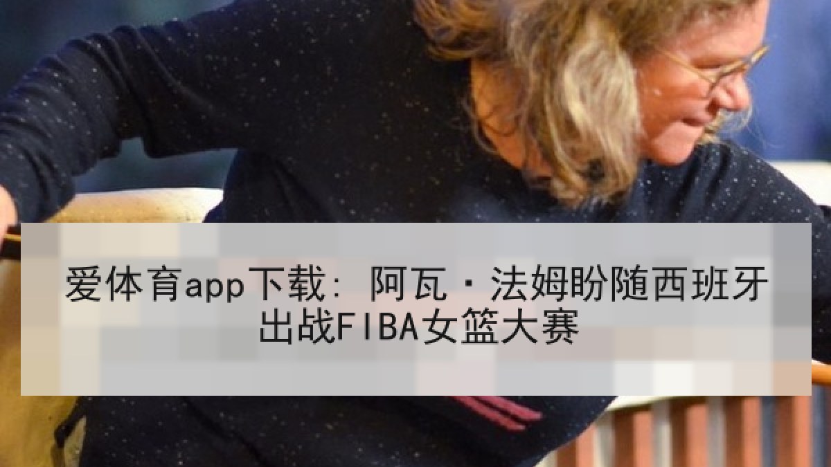 爱体育app下载: 阿瓦·法姆盼随西班牙出战FIBA女篮大赛