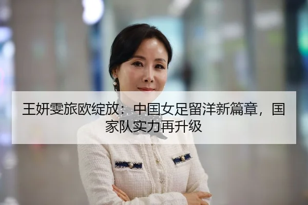 王妍雯旅欧绽放：中国女足留洋新篇章，国家队实力再升级