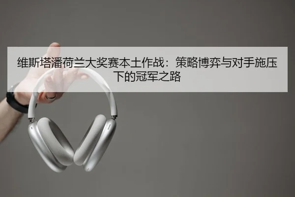 维斯塔潘荷兰大奖赛本土作战：策略博弈与对手施压下的冠军之路