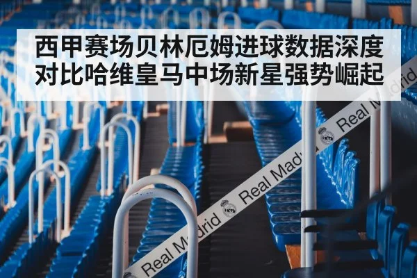西甲赛场贝林厄姆进球数据深度对比哈维皇马中场新星强势崛起