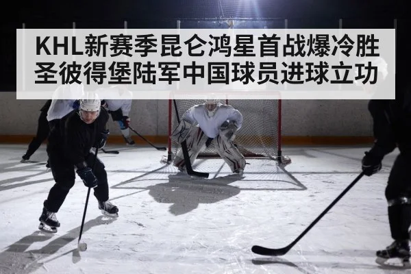 KHL新赛季昆仑鸿星首战爆冷胜圣彼得堡陆军中国球员进球立功