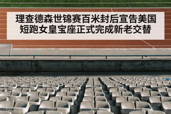 理查德森世锦赛百米封后宣告美国短跑女皇宝座正式完成新老交替